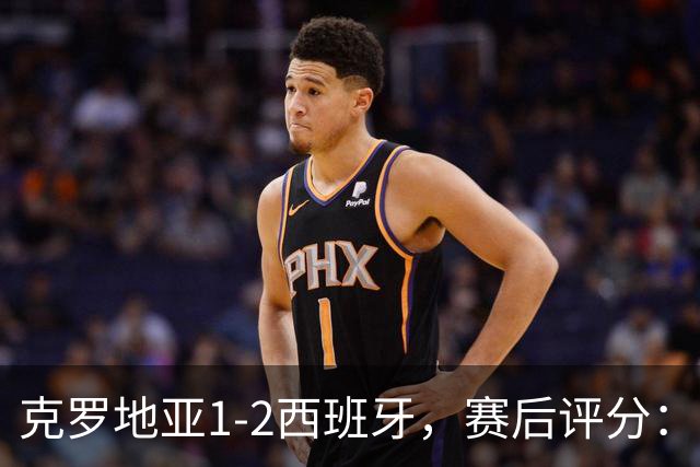 克罗地亚1-2西班牙，赛后评分：不是亚马尔第一，西班牙6号排第一